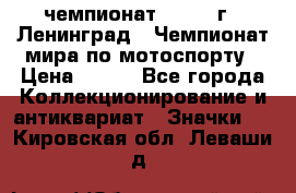 11.1) чемпионат : 1969 г - Ленинград - Чемпионат мира по мотоспорту › Цена ­ 190 - Все города Коллекционирование и антиквариат » Значки   . Кировская обл.,Леваши д.